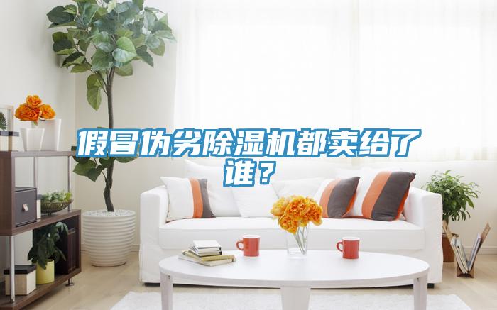 假冒偽劣除濕機都賣給了誰？