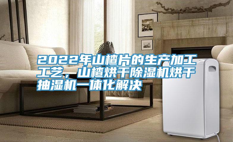2022年山楂片的生產(chǎn)加工工藝，山楂烘干除濕機烘干抽濕機一體化解決