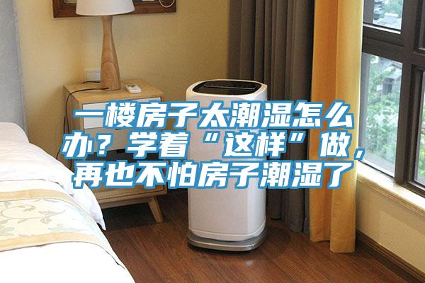 一樓房子太潮濕怎么辦？學(xué)著“這樣”做，再也不怕房子潮濕了