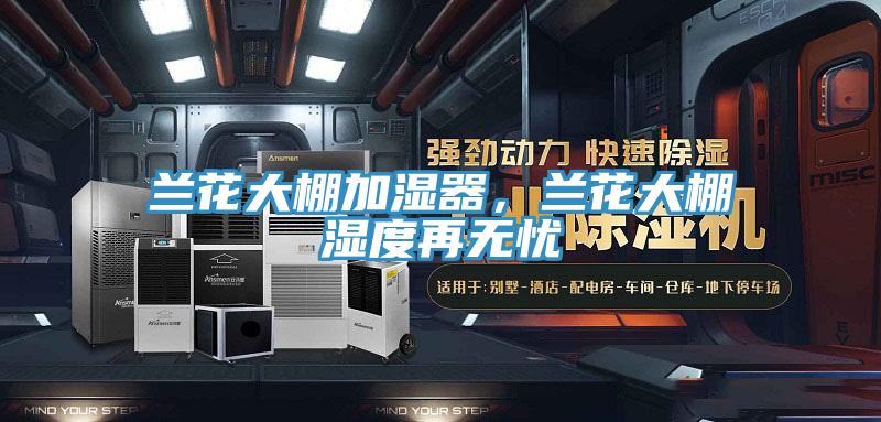 蘭花大棚加濕器，蘭花大棚濕度再無憂
