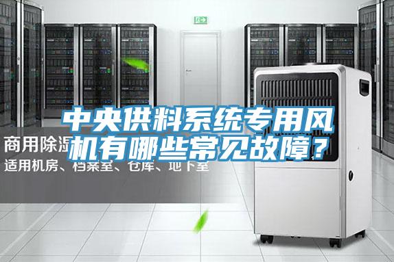 中央供料系統(tǒng)專用風(fēng)機有哪些常見故障？