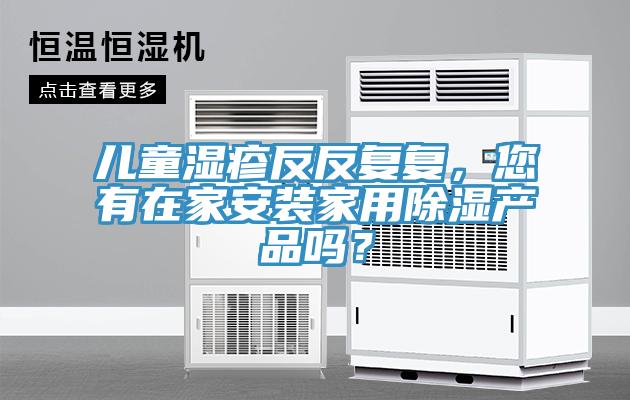 兒童濕疹反反復(fù)復(fù)，您有在家安裝家用除濕產(chǎn)品嗎？