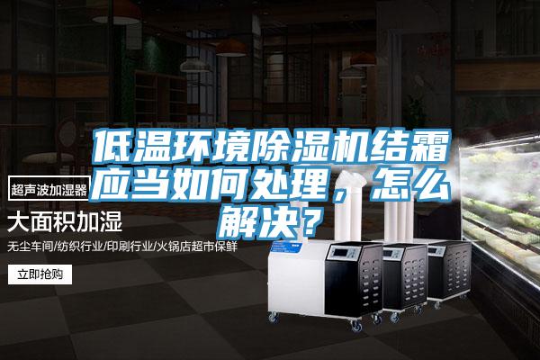 低溫環(huán)境除濕機結霜應當如何處理，怎么解決？