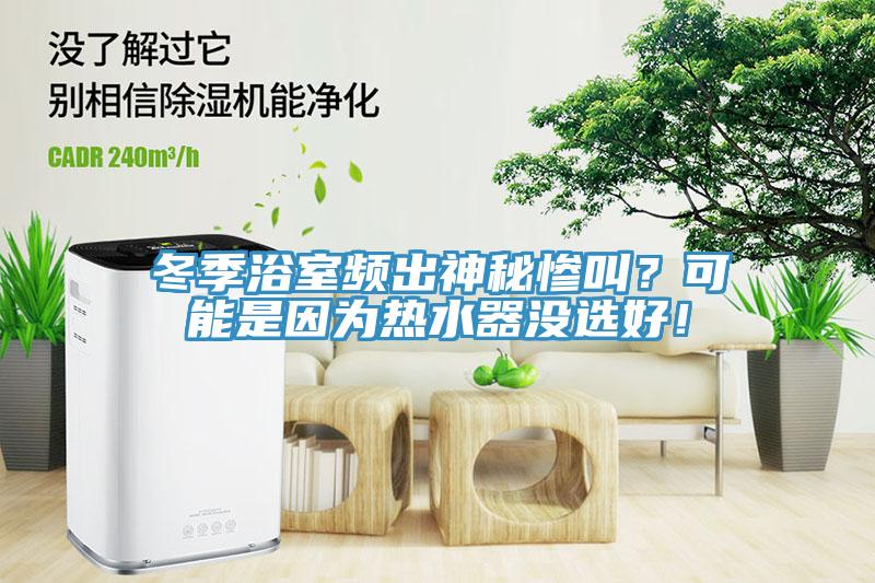 冬季浴室頻出神秘慘叫？可能是因?yàn)闊崴鳑](méi)選好！