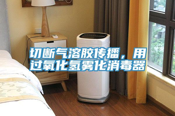 切斷氣溶膠傳播，用過氧化氫霧化消毒器