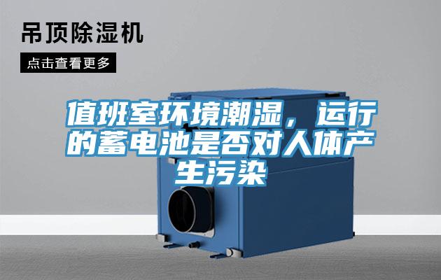 值班室環(huán)境潮濕，運行的蓄電池是否對人體產(chǎn)生污染