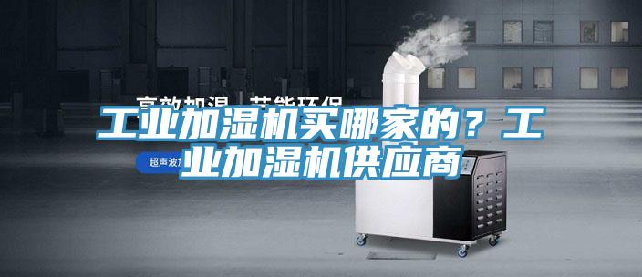 工業(yè)加濕機(jī)買哪家的？工業(yè)加濕機(jī)供應(yīng)商