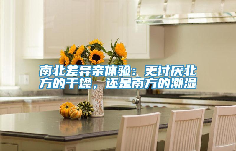 南北差異親體驗(yàn)：更討厭北方的干燥，還是南方的潮濕