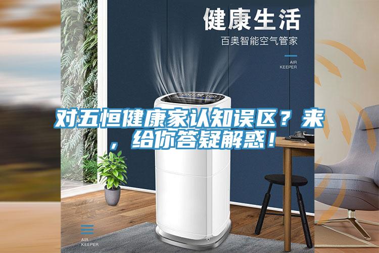 對(duì)五恒健康家認(rèn)知誤區(qū)？來(lái)，給你答疑解惑！