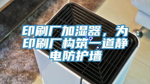 印刷廠加濕器，為印刷廠構筑一道靜電防護墻