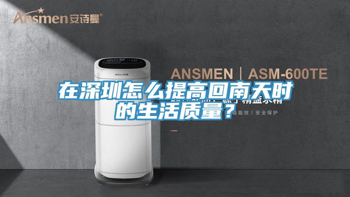 在深圳怎么提高回南天時的生活質量？