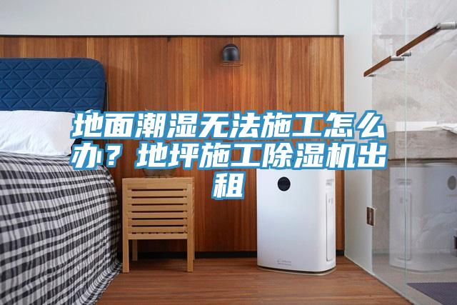 地面潮濕無法施工怎么辦？地坪施工除濕機出租