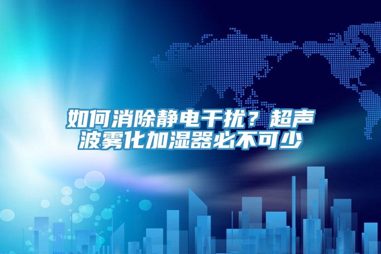 如何消除靜電干擾？超聲波霧化加濕器必不可少