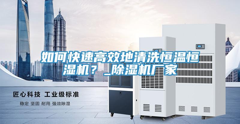 如何快速高效地清洗恒溫恒濕機(jī)？_除濕機(jī)廠家