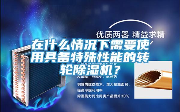 在什么情況下需要使用具備特殊性能的轉(zhuǎn)輪除濕機(jī)？