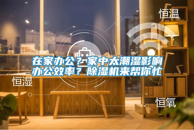在家辦公？家中太潮濕影響辦公效率？除濕機(jī)來幫你忙