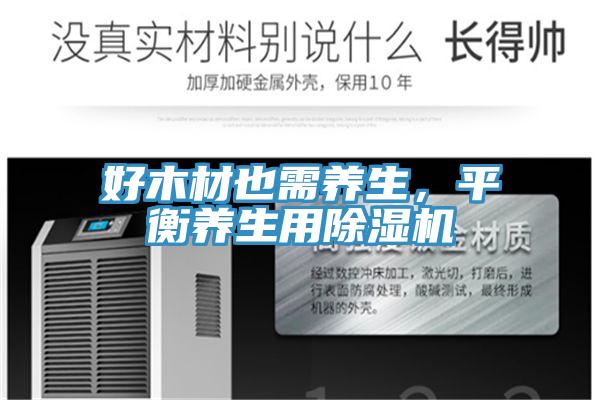 好木材也需養(yǎng)生，平衡養(yǎng)生用除濕機(jī)