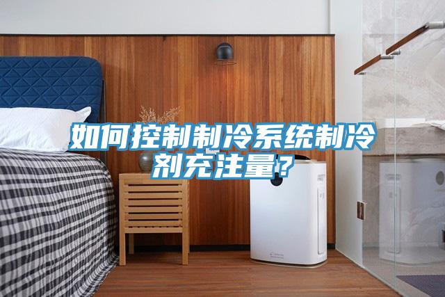 如何控制制冷系統(tǒng)制冷劑充注量？