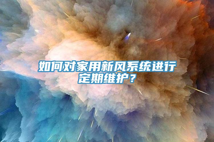 如何對(duì)家用新風(fēng)系統(tǒng)進(jìn)行定期維護(hù)？