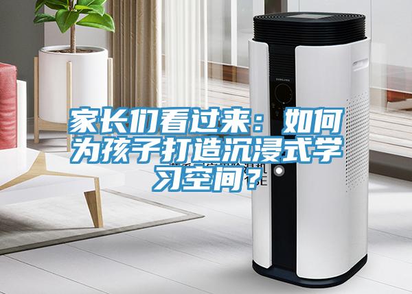 家長(zhǎng)們看過來：如何為孩子打造沉浸式學(xué)習(xí)空間？