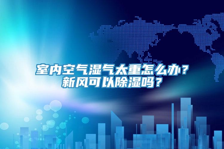 室內(nèi)空氣濕氣太重怎么辦？新風(fēng)可以除濕嗎？