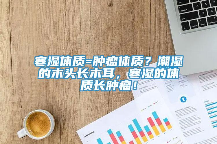 寒濕體質=腫瘤體質？潮濕的木頭長木耳，寒濕的體質長腫瘤！