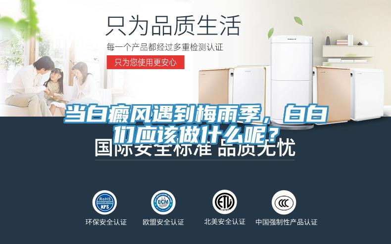 當(dāng)白癜風(fēng)遇到梅雨季，白白們應(yīng)該做什么呢？