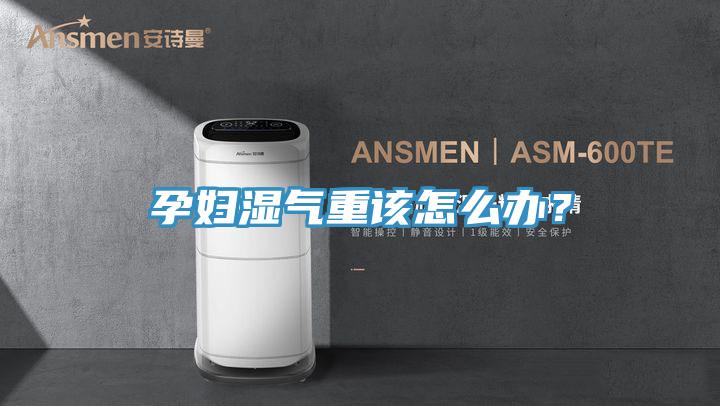 孕婦濕氣重該怎么辦？