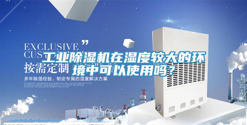 工業(yè)除濕機在濕度較大的環(huán)境中可以使用嗎？