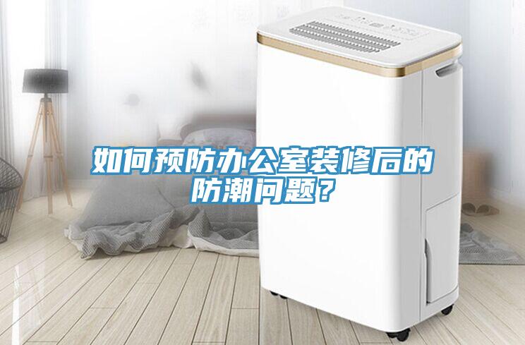 如何預(yù)防辦公室裝修后的防潮問題？