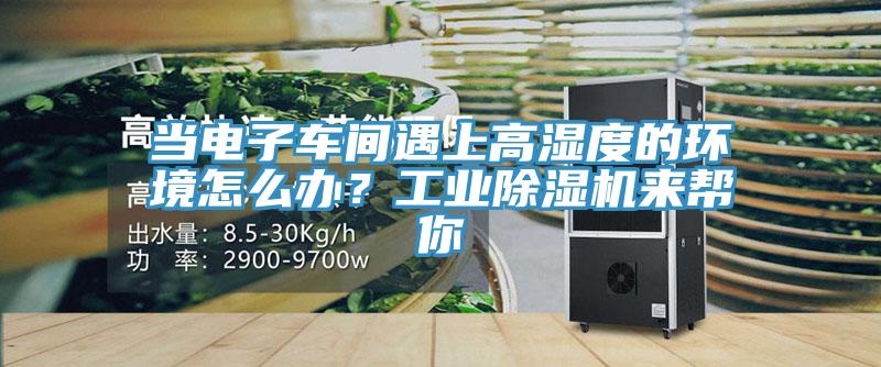 當(dāng)電子車間遇上高濕度的環(huán)境怎么辦？工業(yè)除濕機(jī)來幫你