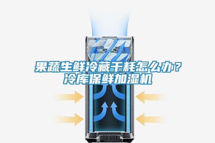 果蔬生鮮冷藏干耗怎么辦？冷庫保鮮加濕機