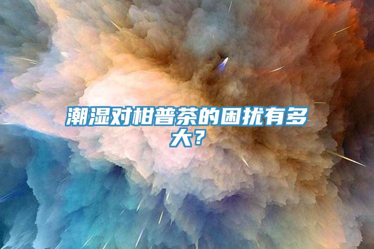 潮濕對(duì)柑普茶的困擾有多大？