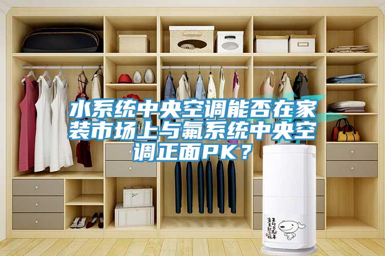 水系統(tǒng)中央空調(diào)能否在家裝市場上與氟系統(tǒng)中央空調(diào)正面PK？