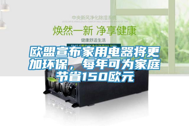 歐盟宣布家用電器將更加環(huán)保，每年可為家庭節(jié)省150歐元