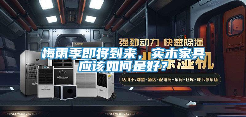 梅雨季即將到來(lái)，實(shí)木家具應(yīng)該如何是好？
