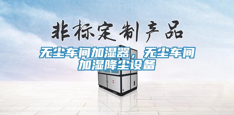 無(wú)塵車間加濕器，無(wú)塵車間加濕降塵設(shè)備