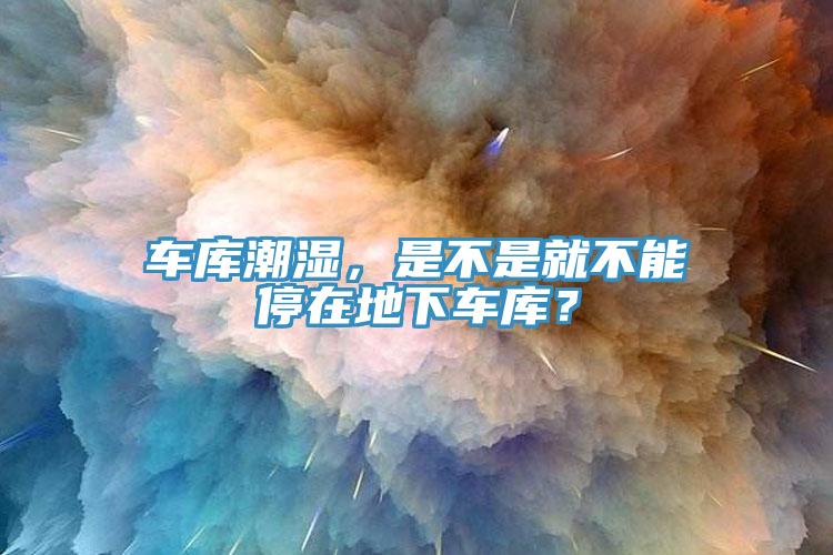 車庫(kù)潮濕，是不是就不能停在地下車庫(kù)？