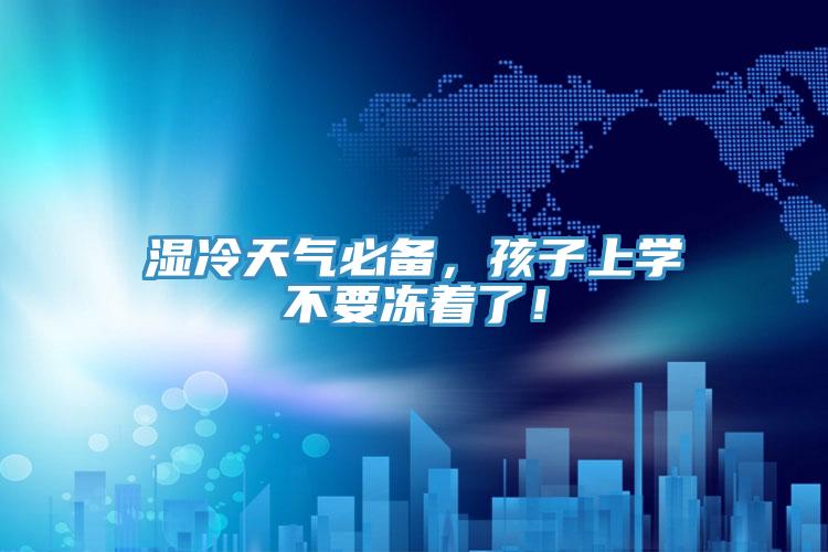 濕冷天氣必備，孩子上學不要凍著了！