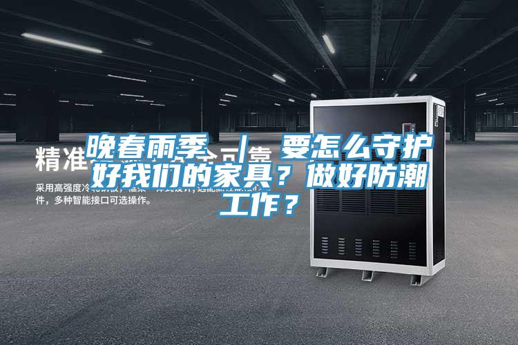 晚春雨季 ｜ 要怎么守護(hù)好我們的家具？做好防潮工作？