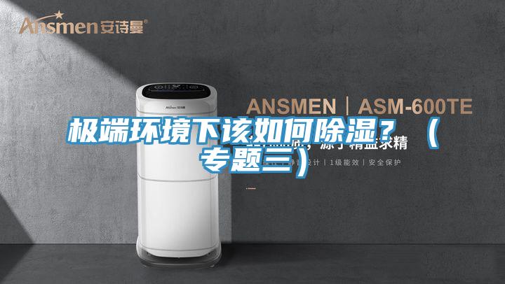 極端環(huán)境下該如何除濕？（專題三）