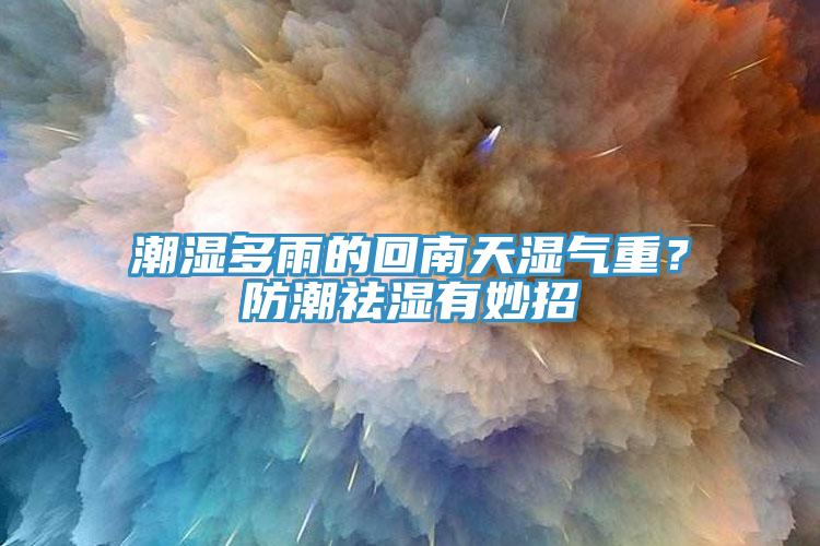 潮濕多雨的回南天濕氣重？防潮祛濕有妙招