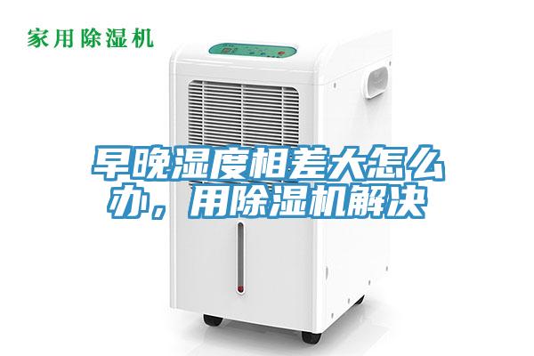 早晚濕度相差大怎么辦，用除濕機(jī)解決
