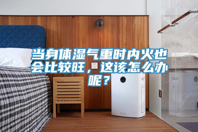 當(dāng)身體濕氣重時(shí)內(nèi)火也會(huì)比較旺，這該怎么辦呢？