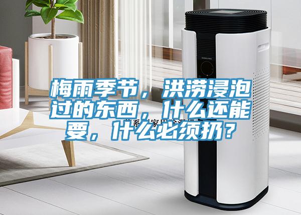 梅雨季節(jié)，洪澇浸泡過的東西，什么還能要，什么必須扔？