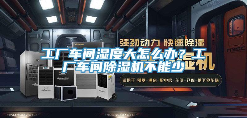 工廠車間濕度大怎么辦？工廠車間除濕機(jī)不能少