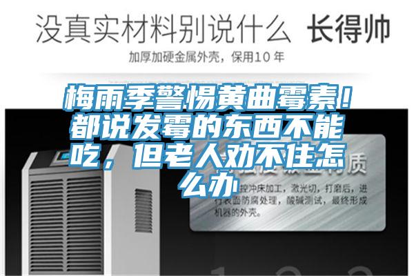 梅雨季警惕黃曲霉素！都說發(fā)霉的東西不能吃，但老人勸不住怎么辦