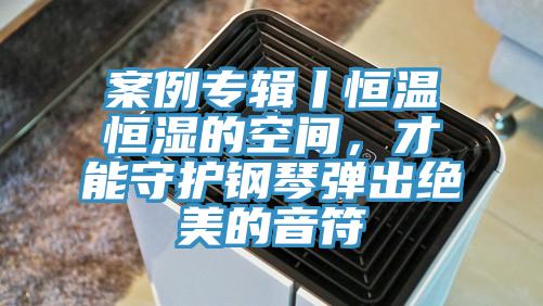 案例專輯丨恒溫恒濕的空間，才能守護鋼琴彈出絕美的音符