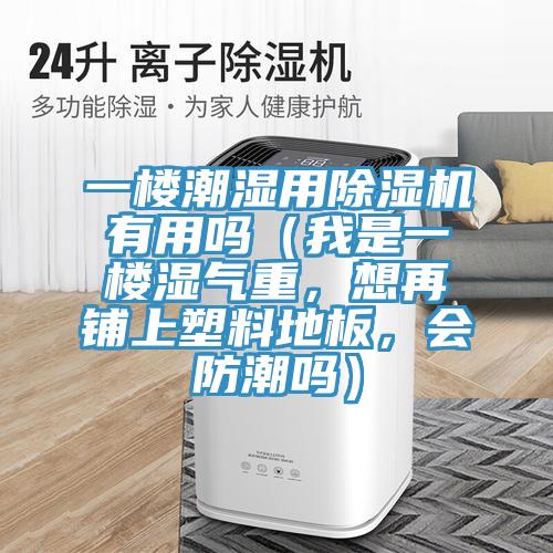 一樓潮濕用除濕機(jī)有用嗎（我是一樓濕氣重，想再鋪上塑料地板，會防潮嗎）