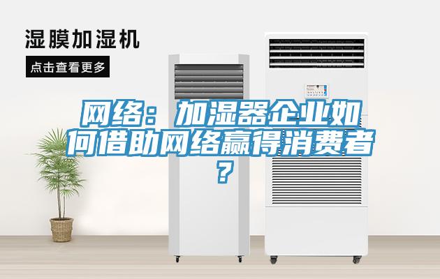 網(wǎng)絡(luò)：加濕器企業(yè)如何借助網(wǎng)絡(luò)贏得消費(fèi)者？